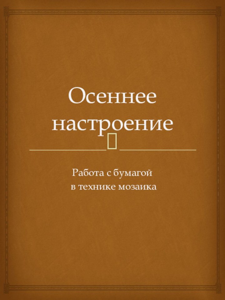 Осеннее настроениеРабота с бумагой в технике мозаика