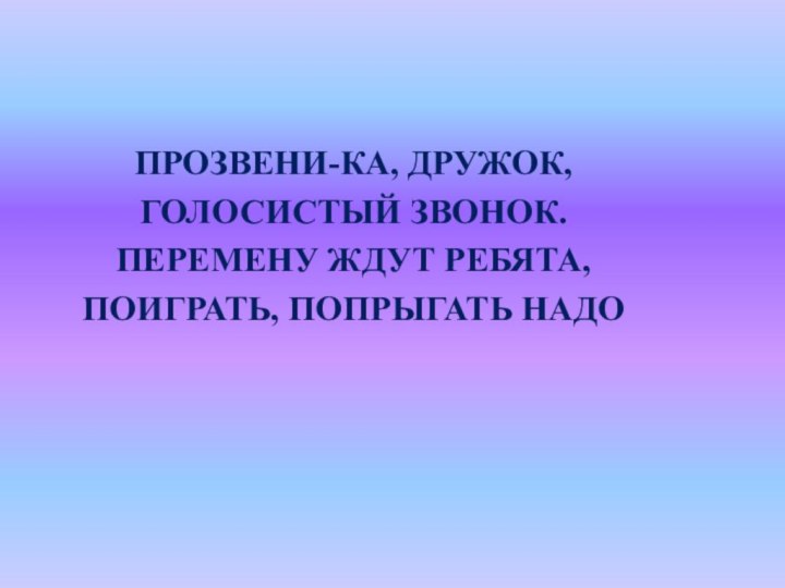 ПРОЗВЕНИ-КА, ДРУЖОК,ГОЛОСИСТЫЙ ЗВОНОК.ПЕРЕМЕНУ ЖДУТ РЕБЯТА,ПОИГРАТЬ, ПОПРЫГАТЬ НАДО