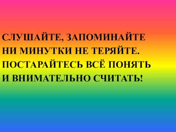 СЛУШАЙТЕ, ЗАПОМИНАЙТЕНИ МИНУТКИ НЕ ТЕРЯЙТЕ.ПОСТАРАЙТЕСЬ ВСЁ ПОНЯТЬИ ВНИМАТЕЛЬНО СЧИТАТЬ!