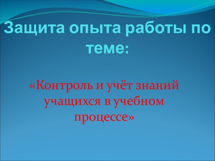 Защита опыта работы по теме:«Контроль и учёт знаний учащихся в учебном процессе»