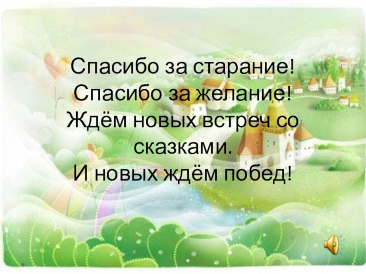 Спасибо за старание! Спасибо за желание! Ждём новых встреч со сказками. И новых ждём побед!