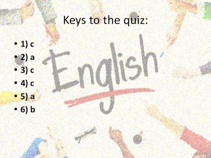 Keys to the quiz:1) c2) a3) c4) c5) a6) b