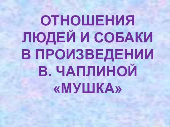 ОТНОШЕНИЯ ЛЮДЕЙ И СОБАКИ В ПРОИЗВЕДЕНИИ В. ЧАПЛИНОЙ «МУШКА»