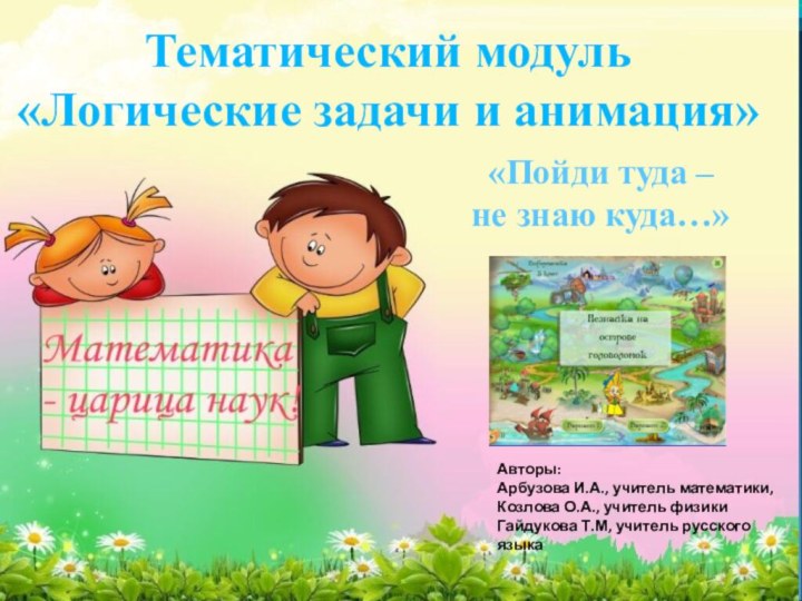 Тематический модуль «Логические задачи и анимация»«Пойди туда –не знаю куда…»Авторы: Арбузова И.А.,