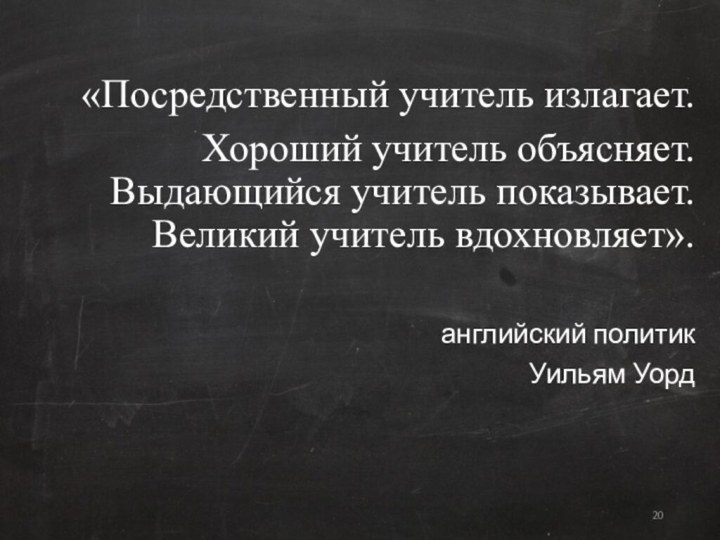 «Посредственный учитель излагает.  Хороший учитель объясняет. Выдающийся учитель показывает. Великий учитель вдохновляет». 