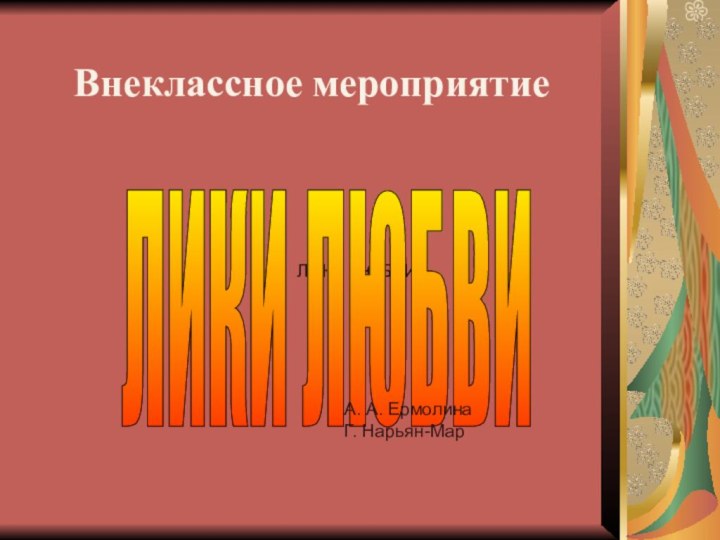 ЛИКИ ЛЮБВИ ЛИКИ ЛЮБВИ Внеклассное мероприятиеА. А. ЕрмолинаГ. Нарьян-Мар