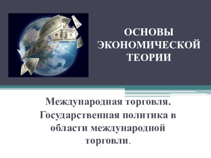 ОСНОВЫ ЭКОНОМИЧЕСКОЙ ТЕОРИИМеждународная торговля. Государственная политика в области международной торговли.