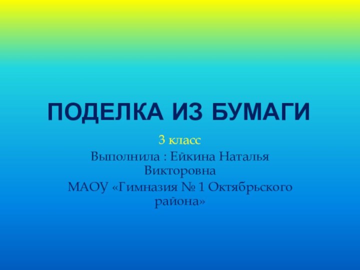 Поделка из бумаги3 классВыполнила : Ейкина Наталья ВикторовнаМАОУ «Гимназия № 1 Октябрьского района»