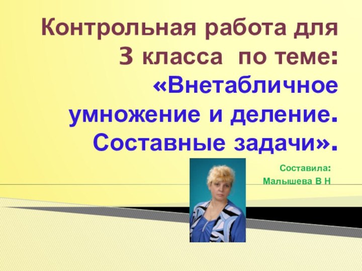 Контрольная работа для 3 класса по теме: «Внетабличное умножение и деление. Составные задачи».Составила:Малышева В Н