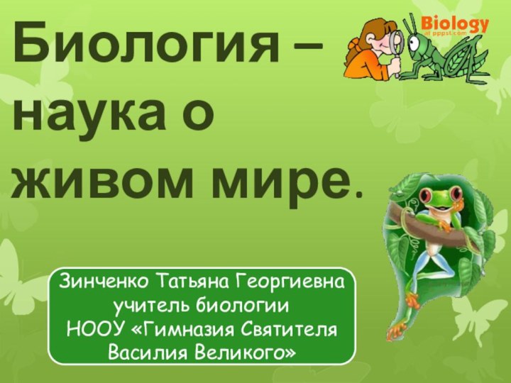 Биология – наука о живом мире.Зинченко Татьяна Георгиевнаучитель биологииНООУ «Гимназия Святителя Василия Великого»