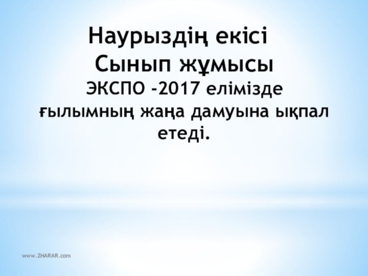 Наурыздің екісі  Сынып жұмысы ЭКСПО -2017 елімізде ғылымның жаңа дамуына ықпал етеді.www.ZHARAR.com