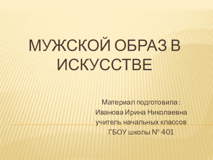 Мужской образ в искусствеМатериал подготовила :Иванова Ирина Николаевнаучитель начальных классов ГБОУ школы № 401