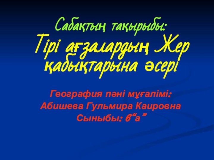 Сабақтың тақырыбы:Тірі ағзалардың Жер қабықтарына әсеріГеография пәні мұғалімі: Абишева Гульмира КаировнаСыныбы: 6“а”