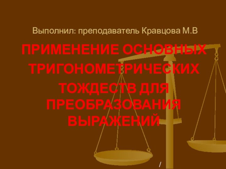 ПРИМЕНЕНИЕ ОСНОВНЫХТРИГОНОМЕТРИЧЕСКИХТОЖДЕСТВ ДЛЯ ПРЕОБРАЗОВАНИЯ ВЫРАЖЕНИЙВыполнил: преподаватель Кравцова М.В/