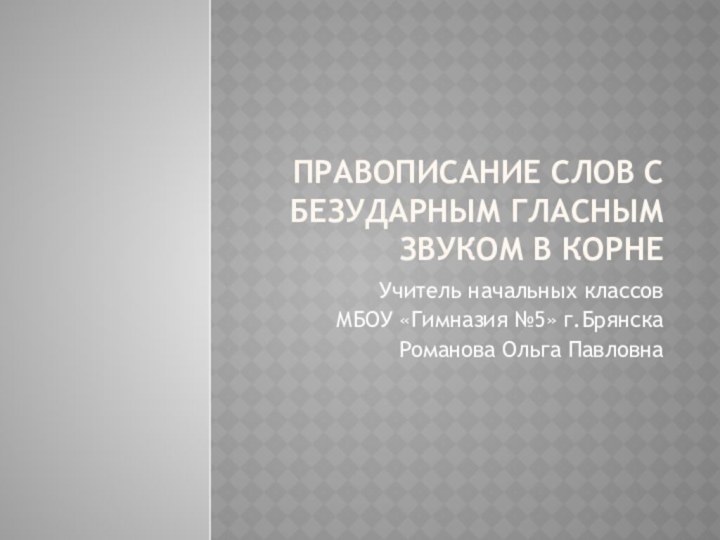 Правописание слов с безударным гласным звуком в корнеУчитель начальных классовМБОУ «Гимназия №5» г.БрянскаРоманова Ольга Павловна