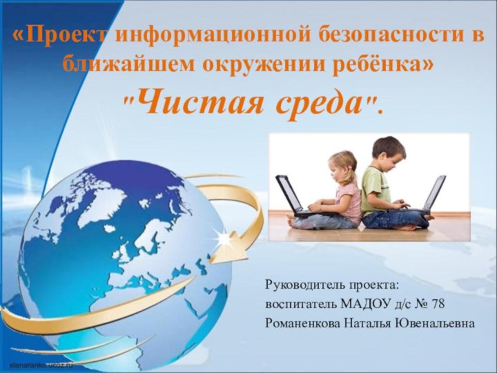 Руководитель проекта: воспитатель МАДОУ д/с № 78 Романенкова Наталья Ювенальевна «Проект информационной безопасности