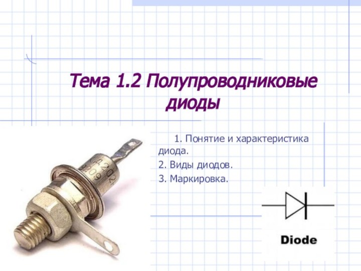 Тема 1.2 Полупроводниковые диоды   1. Понятие и характеристика диода.2. Виды диодов.3. Маркировка.