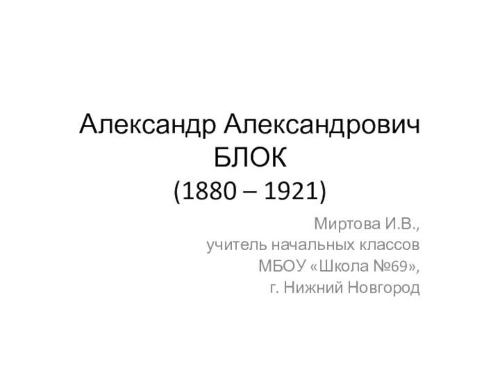 Александр Александрович БЛОК (1880 – 1921)Миртова И.В., учитель начальных классов МБОУ «Школа №69», г. Нижний Новгород