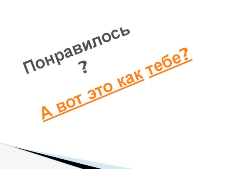 Понравилось?А вот это как тебе?