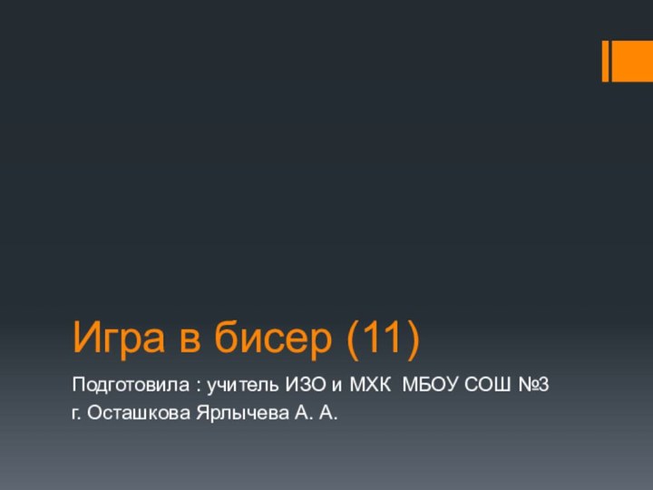 Игра в бисер (11)Подготовила : учитель ИЗО и МХК МБОУ СОШ №3г. Осташкова Ярлычева А. А.