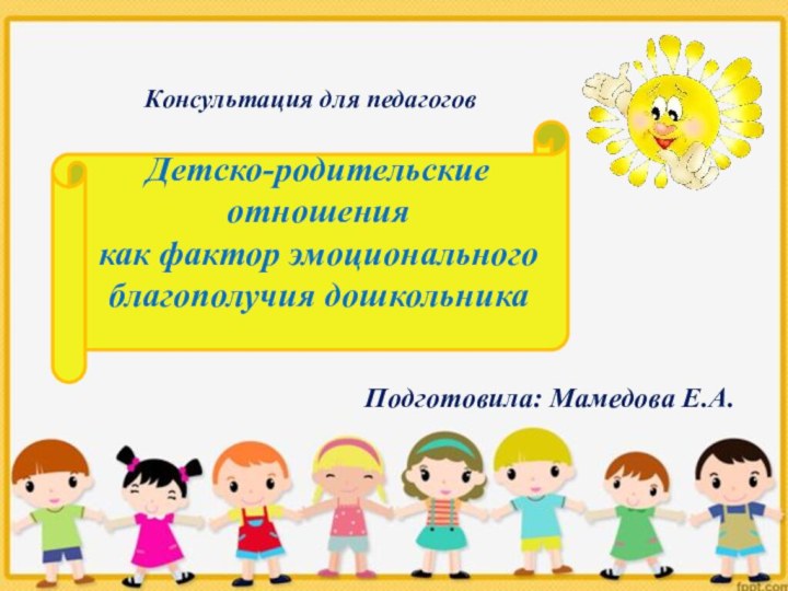 Консультация для педагоговПодготовила: Мамедова Е.А.Детско-родительские отношения как фактор эмоционального благополучия дошкольника