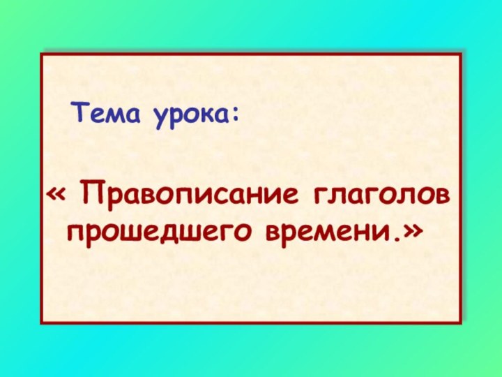 Тема урока:« Правописание глаголов прошедшего времени.»