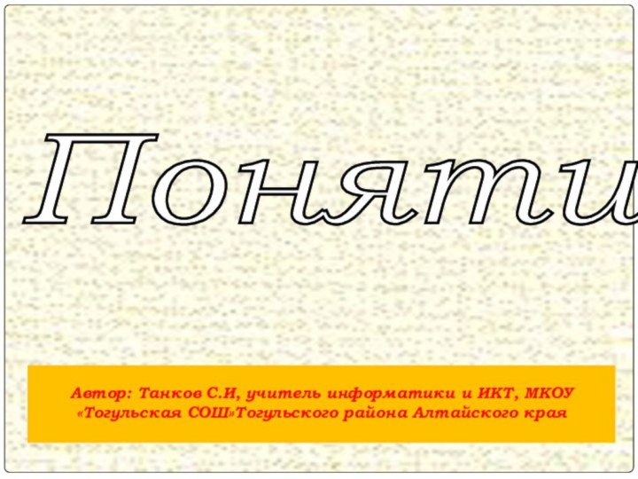 Понятие Автор: Танков С.И, учитель информатики и ИКТ, МКОУ «Тогульская СОШ»Тогульского района Алтайского края