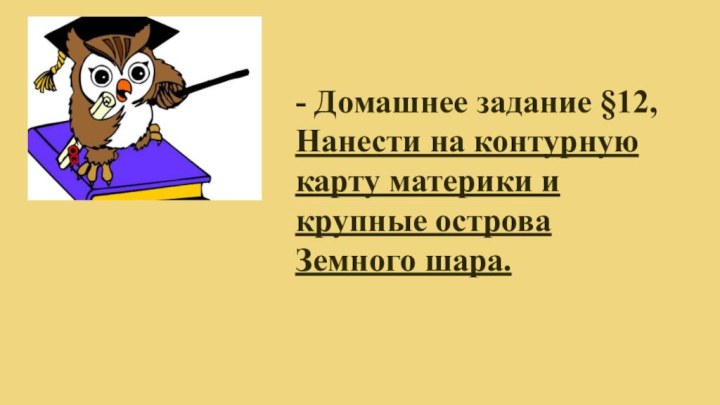 - Домашнее задание §12, Нанести на контурную карту материки и крупные острова Земного шара.