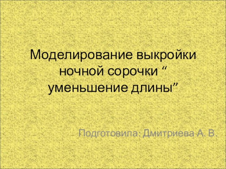 Моделирование выкройки ночной сорочки “ уменьшение длины”Подготовила: Дмитриева А. В.