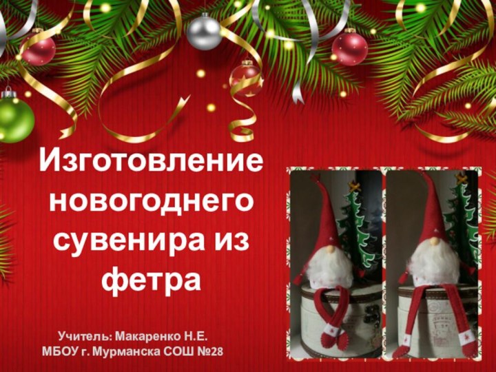 Изготовление новогоднего сувенира из фетраУчитель: Макаренко Н.Е.МБОУ г. Мурманска СОШ №28