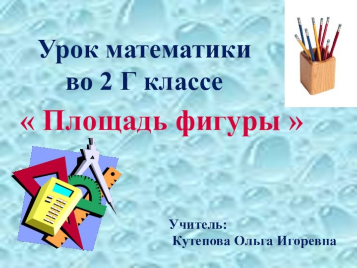 Урок математики во 2 Г классе« Площадь фигуры »Учитель: Кутепова Ольга Игоревна