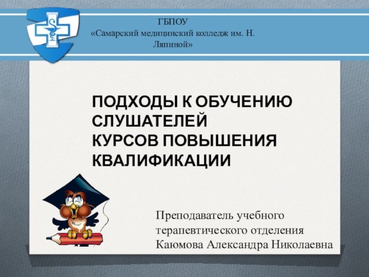 ПОДХОДЫ К ОБУЧЕНИЮ СЛУШАТЕЛЕЙКУРСОВ ПОВЫШЕНИЯ КВАЛИФИКАЦИИГБПОУ«Самарский медицинский колледж им. Н.Ляпиной»Преподаватель учебного терапевтического отделенияКаюмова Александра Николаевна