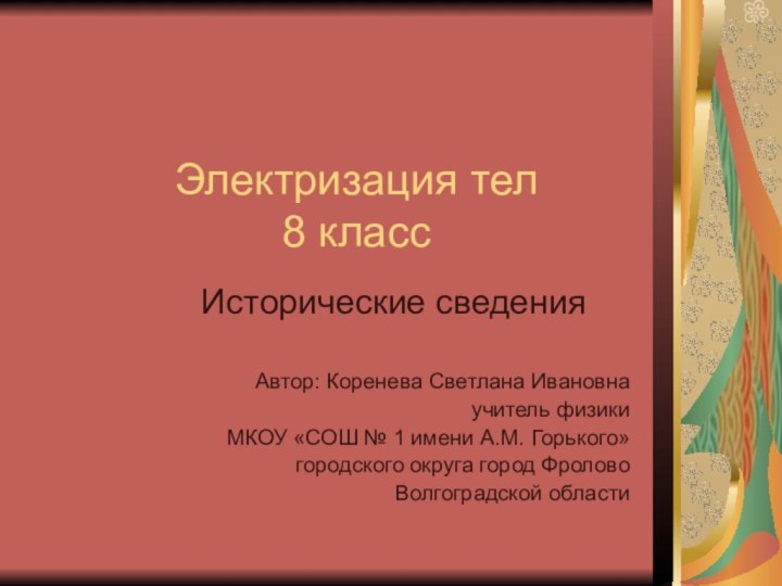 Электризация тел 8 классИсторические сведенияАвтор: Коренева Светлана Ивановнаучитель физикиМКОУ «СОШ № 1