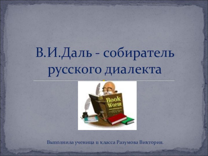 Выполнила ученица 11 класса Разумова Виктория.В.И.Даль - собиратель русского диалекта