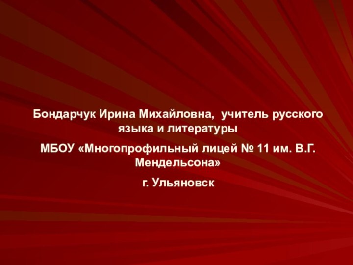 Бондарчук Ирина Михайловна, учитель русского языка и литературыМБОУ «Многопрофильный лицей № 11 им. В.Г.Мендельсона»г. Ульяновск