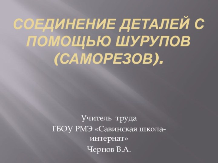 Соединение деталей с помощью шурупов (саморезов).  Учитель труда ГБОУ РМЭ «Савинская школа-интернат»Чернов В.А.