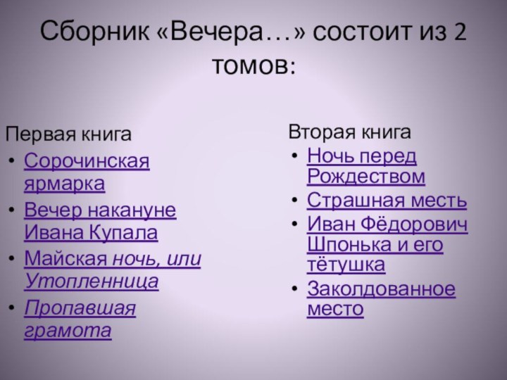 Сборник «Вечера…» состоит из 2 томов:Первая книгаСорочинская ярмаркаВечер накануне Ивана КупалаМайская ночь,