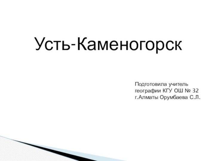 Усть-КаменогорскПодготовила учительгеографии КГУ ОШ № 32г.Алматы Орумбаева С.Л.