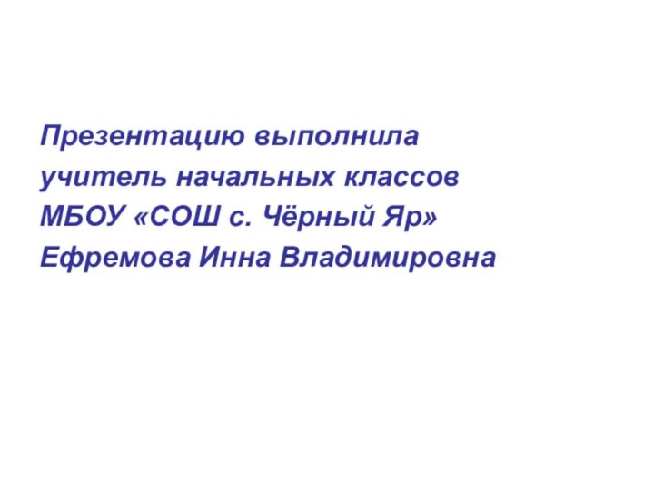 Презентацию выполнила учитель начальных классовМБОУ «СОШ с. Чёрный Яр»Ефремова Инна Владимировна