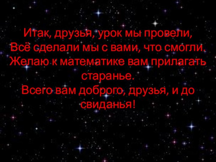 Итак, друзья, урок мы провели, Всё сделали мы с вами, что смогли.