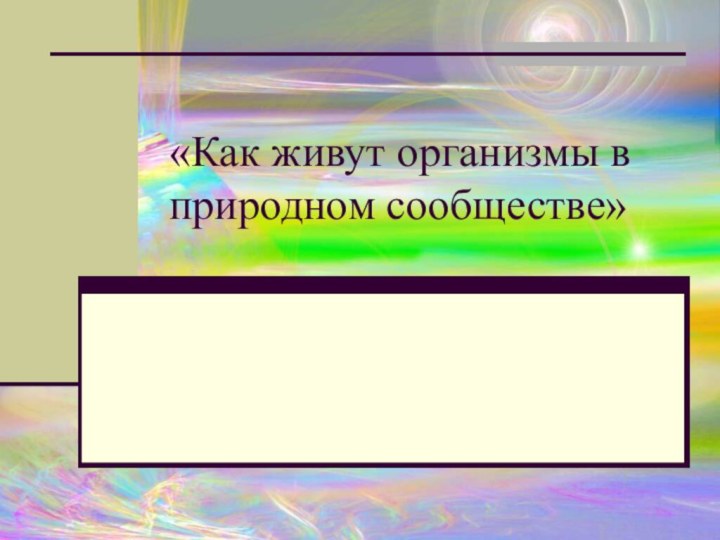 «Как живут организмы в природном сообществе»