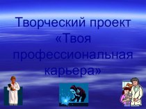 Презентация творческого проекта Твоя профессиональная карьера