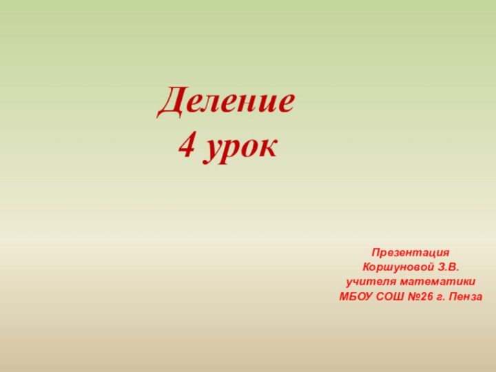 Деление4 урокПрезентация Коршуновой З.В.учителя математики МБОУ СОШ №26 г. Пенза