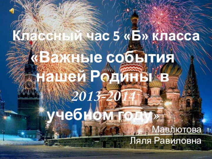 Классный час 5 «Б» класса«Важные события нашей Родины в2013-2014 учебном году»Мавлютова Ляля Равиловна