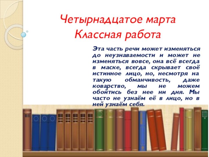 Четырнадцатое марта Классная работаЭта часть речи может изменяться до неузнаваемости и может