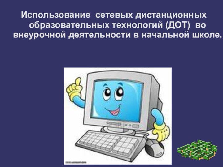 Использование сетевых дистанционных образовательных технологий (ДОТ) во внеурочной деятельности в начальной школе.