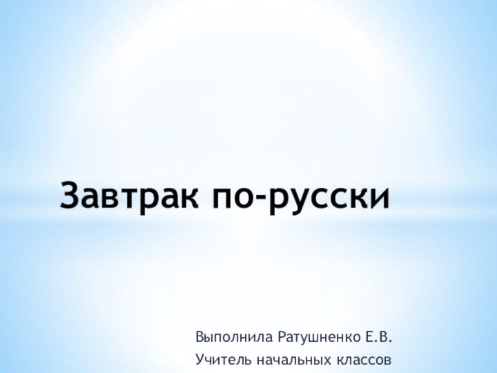 Выполнила Ратушненко Е.В.Учитель начальных классовЗавтрак по-русски