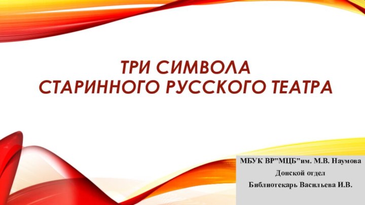 Три символа старинного русского театраМБУК ВР”МЦБ”им. М.В. НаумоваДонской отделБиблиотекарь Васильева И.В.