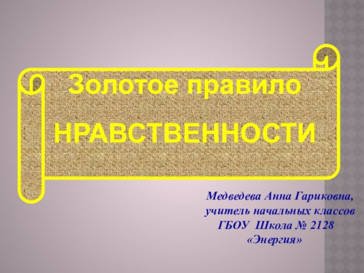 Золотое правило НРАВСТВЕННОСТИМедведева Анна Гариковна, учитель начальных классов  ГБОУ Школа № 2128 «Энергия»