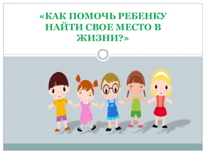 «Как помочь ребенку найти свое место в жизни?»